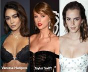 WYR have Vanessa Hudgens or Taylor Swift or Emma Watson as your celebrity wife who takes you with her to premieres where you fuck her in the bathrooms and then again after returning home? from vanessa sundet